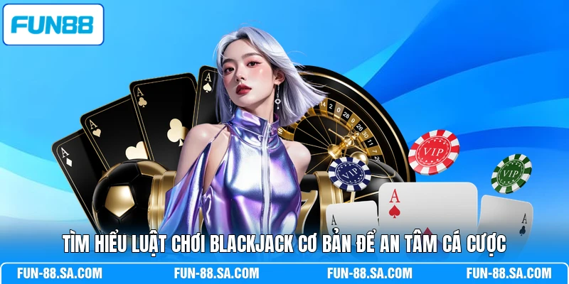 Tìm hiểu luật chơi Blackjack cơ bản để an tâm cá cược