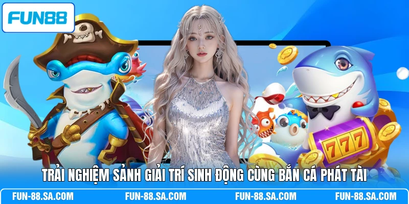 Trải nghiệm sảnh giải trí sinh động cùng bắn cá Phát Tài